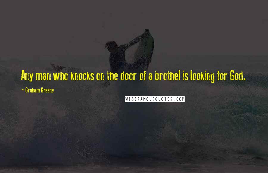 Graham Greene Quotes: Any man who knocks on the door of a brothel is looking for God.