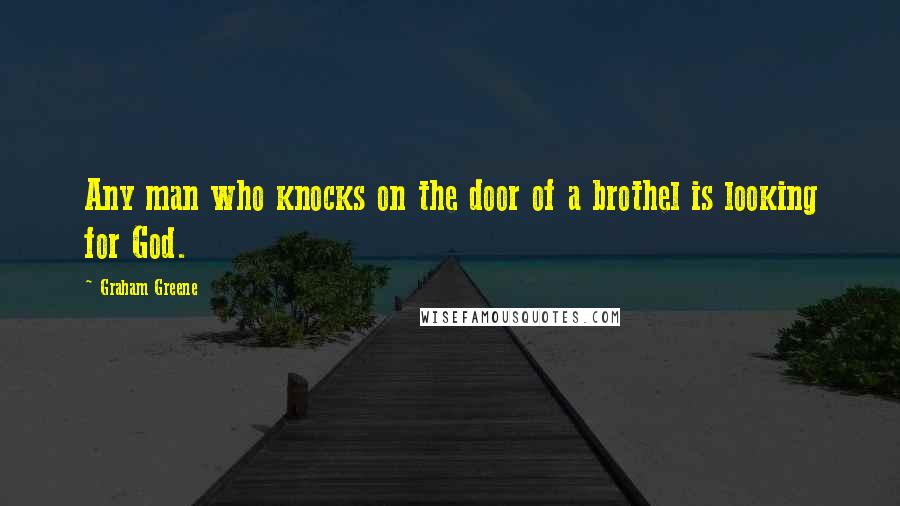 Graham Greene Quotes: Any man who knocks on the door of a brothel is looking for God.
