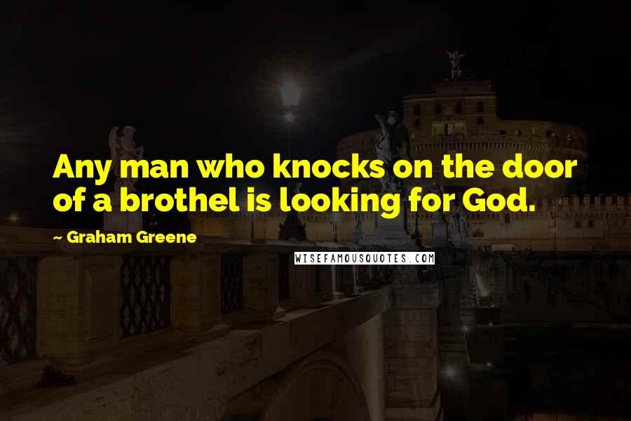 Graham Greene Quotes: Any man who knocks on the door of a brothel is looking for God.