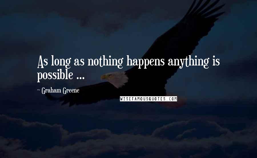 Graham Greene Quotes: As long as nothing happens anything is possible ...