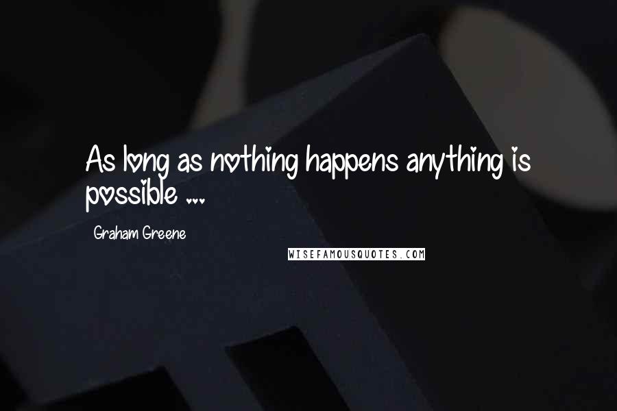 Graham Greene Quotes: As long as nothing happens anything is possible ...