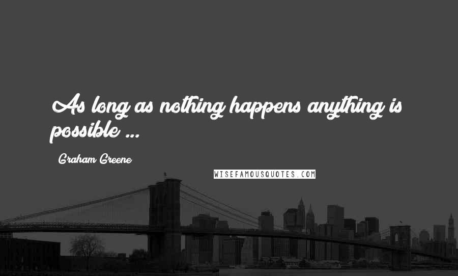 Graham Greene Quotes: As long as nothing happens anything is possible ...