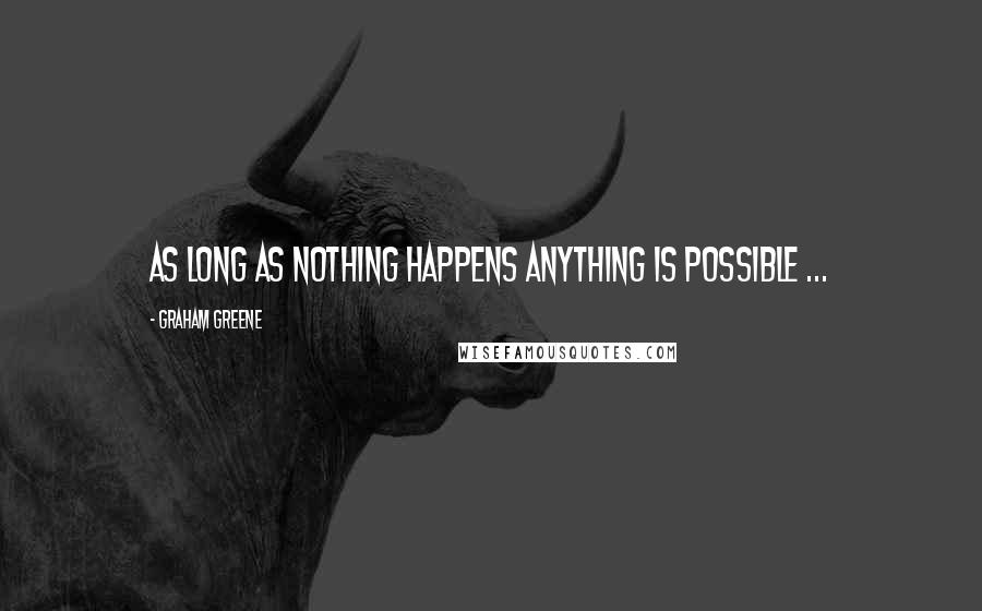 Graham Greene Quotes: As long as nothing happens anything is possible ...