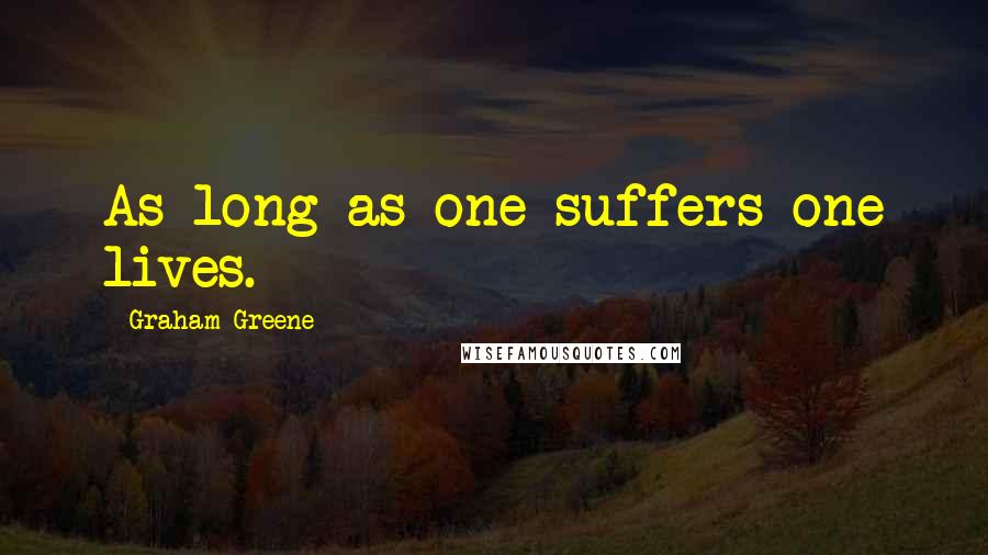 Graham Greene Quotes: As long as one suffers one lives.