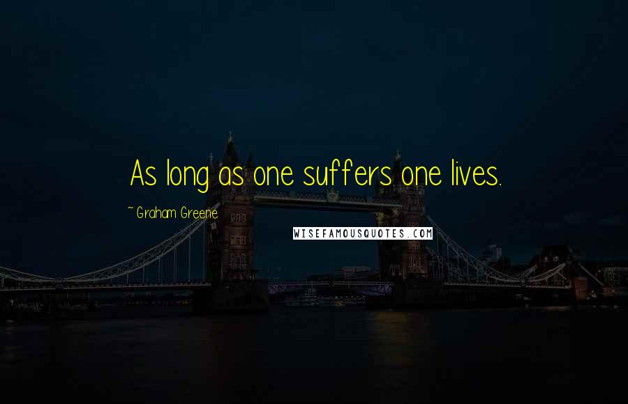 Graham Greene Quotes: As long as one suffers one lives.