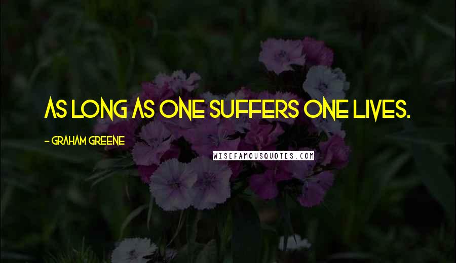 Graham Greene Quotes: As long as one suffers one lives.