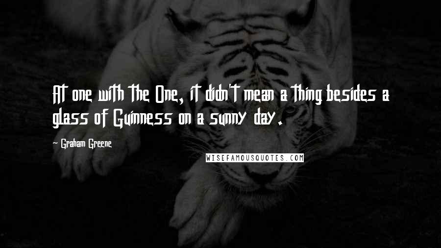 Graham Greene Quotes: At one with the One, it didn't mean a thing besides a glass of Guinness on a sunny day.