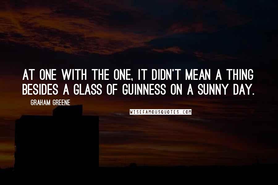 Graham Greene Quotes: At one with the One, it didn't mean a thing besides a glass of Guinness on a sunny day.