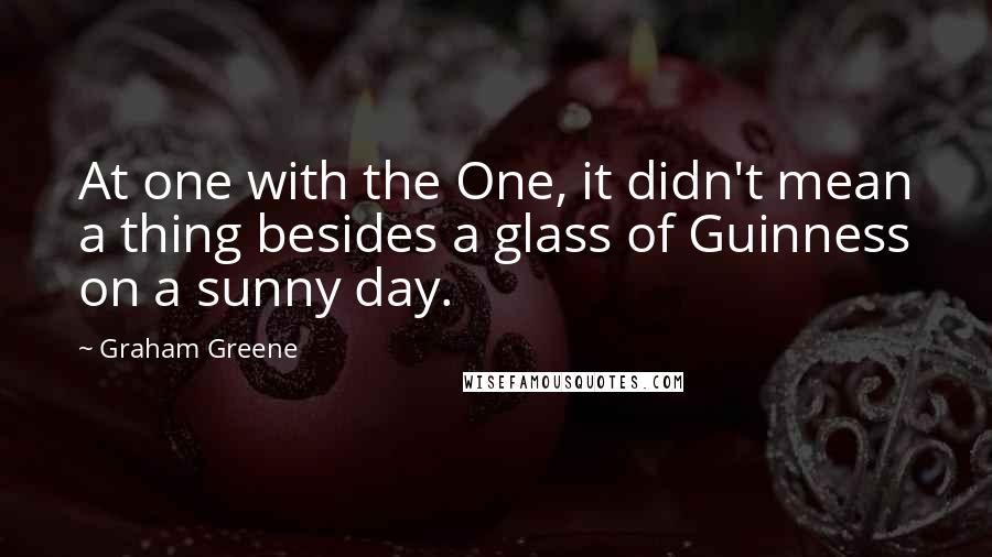 Graham Greene Quotes: At one with the One, it didn't mean a thing besides a glass of Guinness on a sunny day.