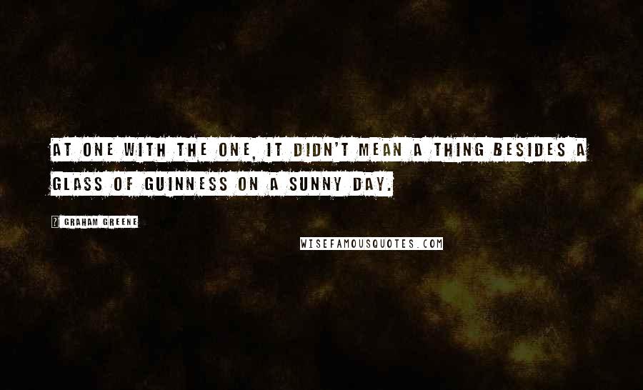 Graham Greene Quotes: At one with the One, it didn't mean a thing besides a glass of Guinness on a sunny day.