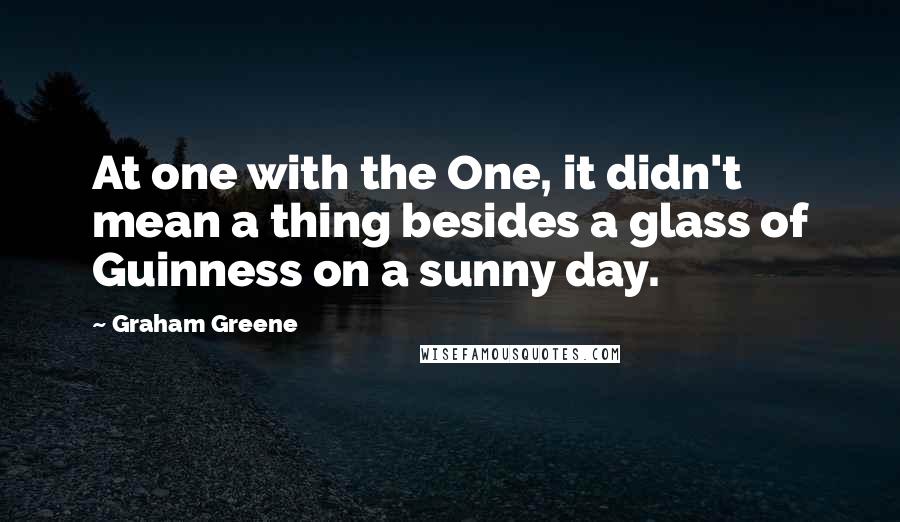 Graham Greene Quotes: At one with the One, it didn't mean a thing besides a glass of Guinness on a sunny day.