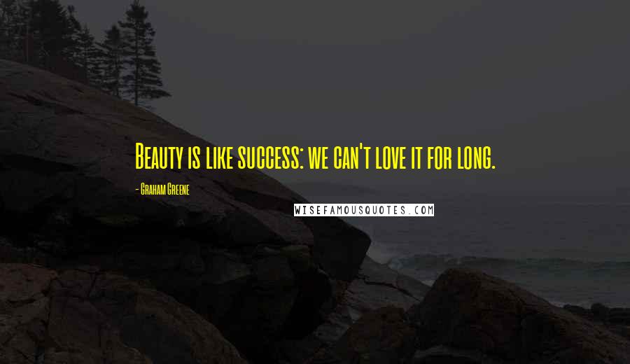 Graham Greene Quotes: Beauty is like success: we can't love it for long.