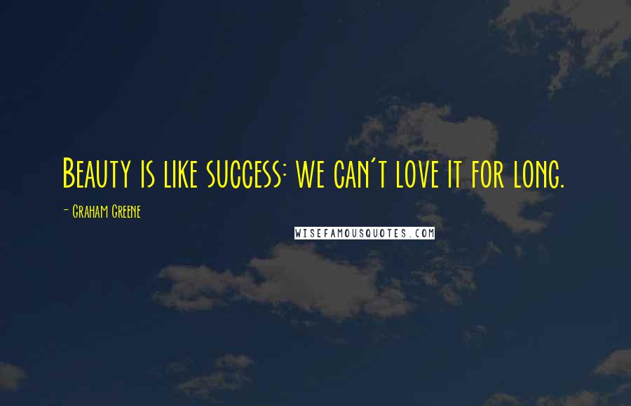 Graham Greene Quotes: Beauty is like success: we can't love it for long.