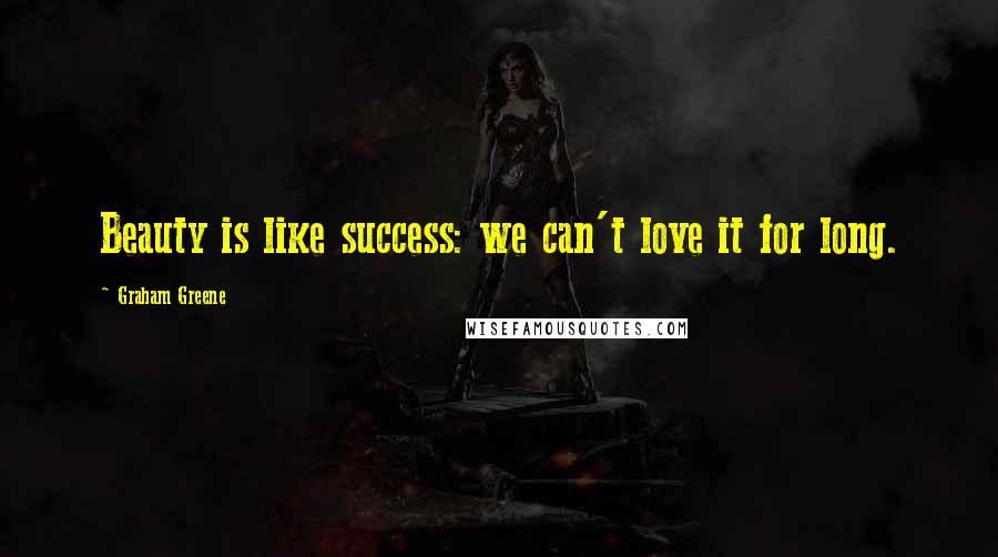 Graham Greene Quotes: Beauty is like success: we can't love it for long.