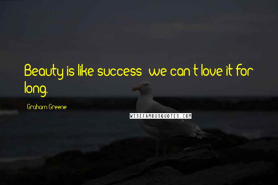 Graham Greene Quotes: Beauty is like success: we can't love it for long.
