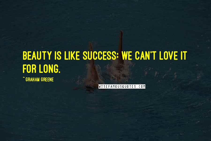 Graham Greene Quotes: Beauty is like success: we can't love it for long.