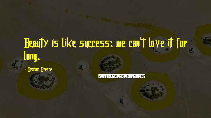 Graham Greene Quotes: Beauty is like success: we can't love it for long.