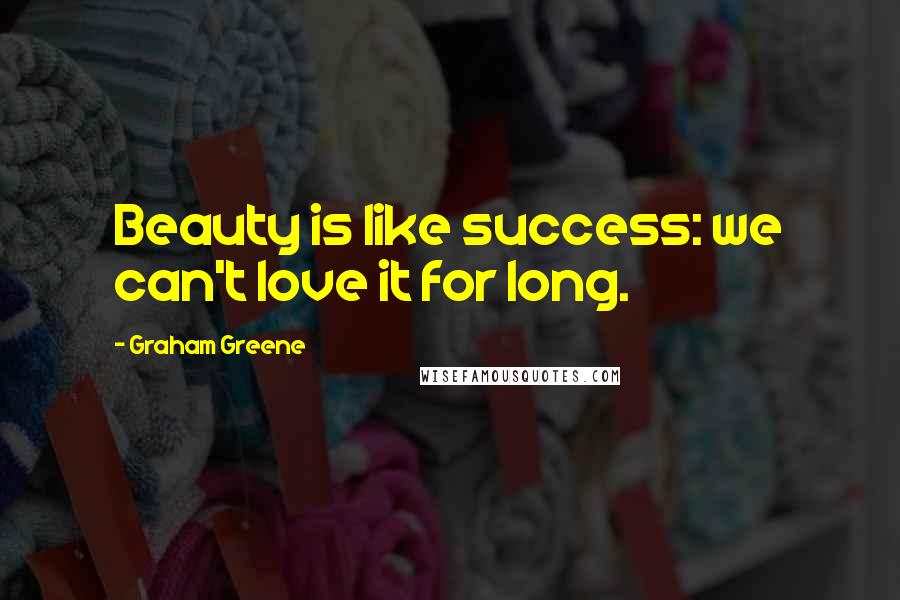 Graham Greene Quotes: Beauty is like success: we can't love it for long.