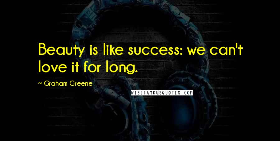 Graham Greene Quotes: Beauty is like success: we can't love it for long.