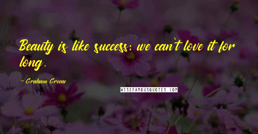 Graham Greene Quotes: Beauty is like success: we can't love it for long.