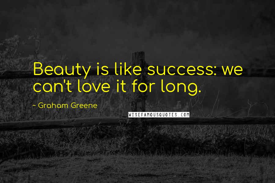 Graham Greene Quotes: Beauty is like success: we can't love it for long.