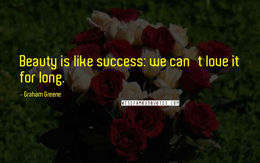 Graham Greene Quotes: Beauty is like success: we can't love it for long.