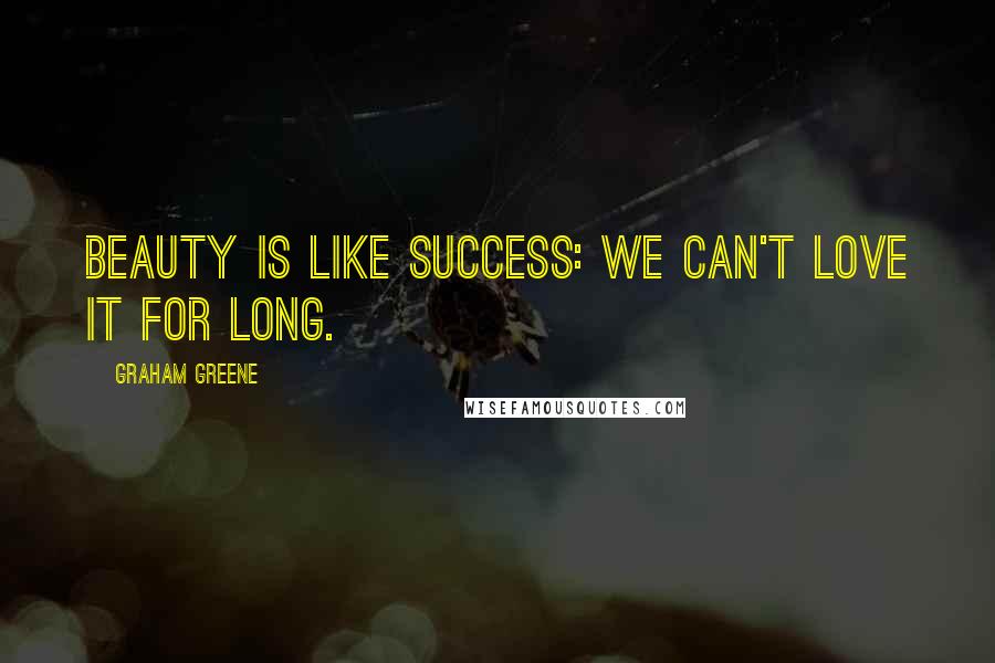 Graham Greene Quotes: Beauty is like success: we can't love it for long.