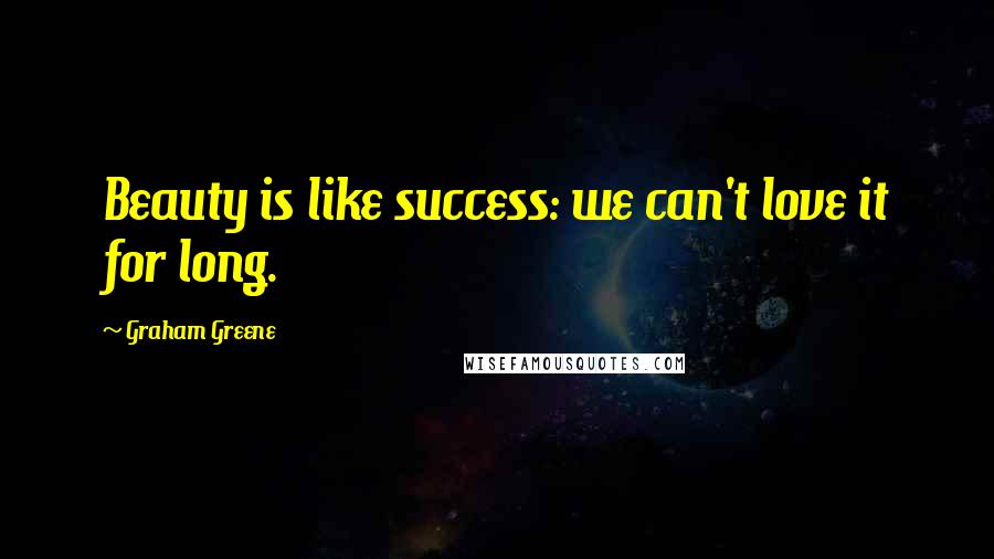 Graham Greene Quotes: Beauty is like success: we can't love it for long.