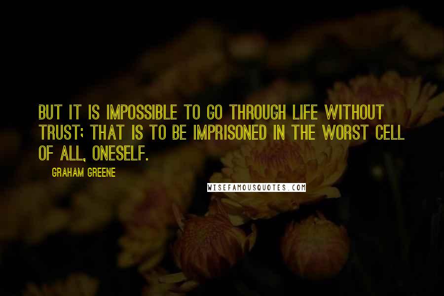 Graham Greene Quotes: But it is impossible to go through life without trust; that is to be imprisoned in the worst cell of all, oneself.