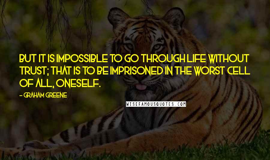 Graham Greene Quotes: But it is impossible to go through life without trust; that is to be imprisoned in the worst cell of all, oneself.