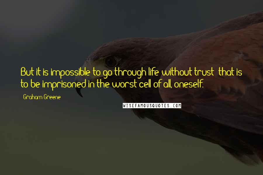 Graham Greene Quotes: But it is impossible to go through life without trust; that is to be imprisoned in the worst cell of all, oneself.