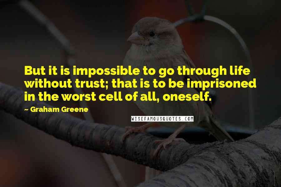 Graham Greene Quotes: But it is impossible to go through life without trust; that is to be imprisoned in the worst cell of all, oneself.