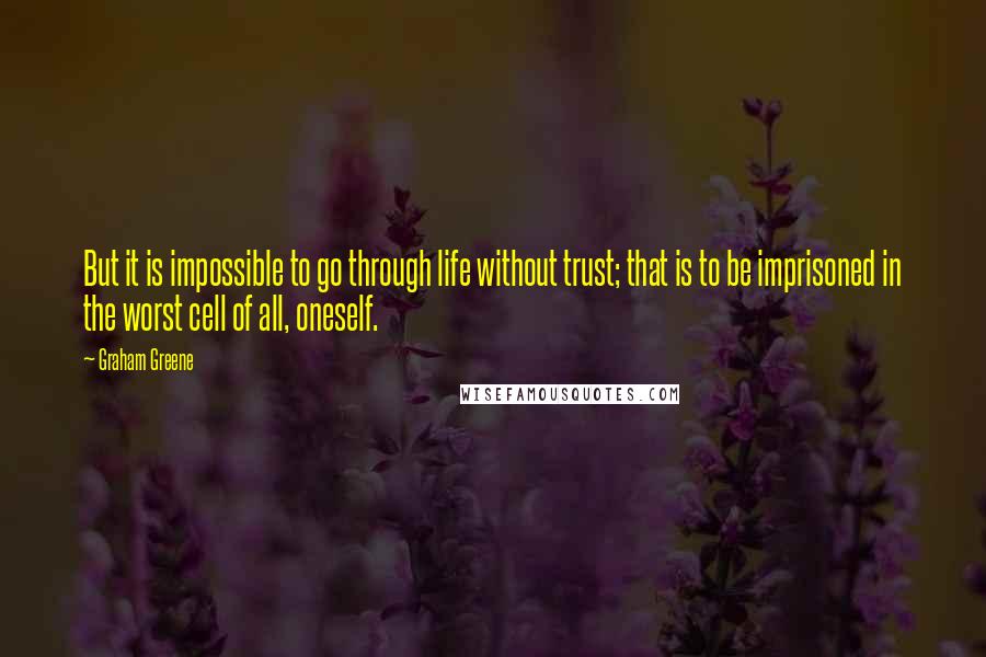 Graham Greene Quotes: But it is impossible to go through life without trust; that is to be imprisoned in the worst cell of all, oneself.