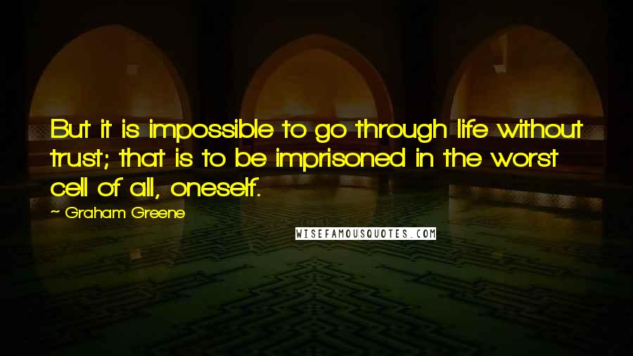 Graham Greene Quotes: But it is impossible to go through life without trust; that is to be imprisoned in the worst cell of all, oneself.