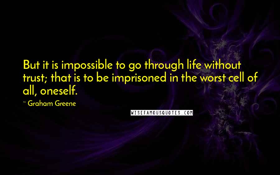 Graham Greene Quotes: But it is impossible to go through life without trust; that is to be imprisoned in the worst cell of all, oneself.