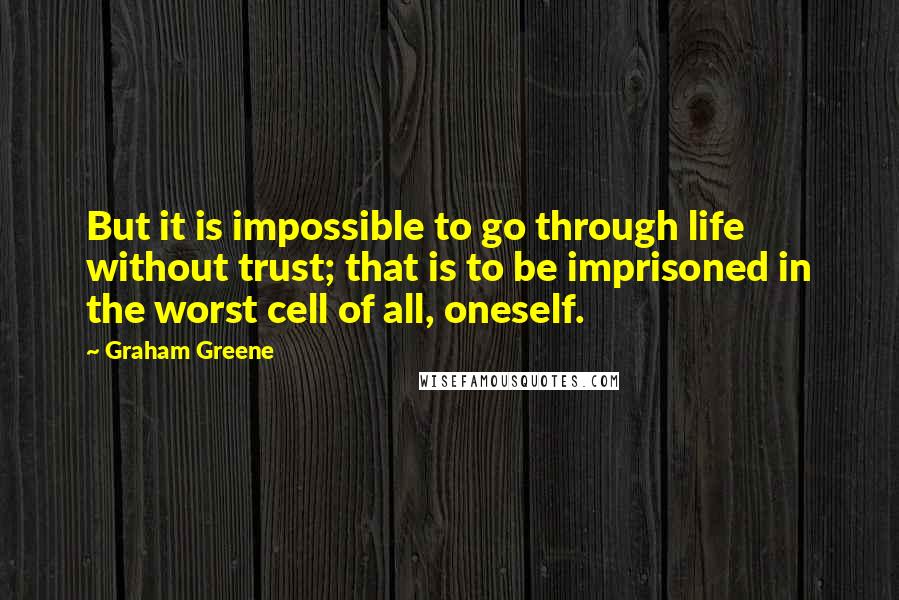 Graham Greene Quotes: But it is impossible to go through life without trust; that is to be imprisoned in the worst cell of all, oneself.