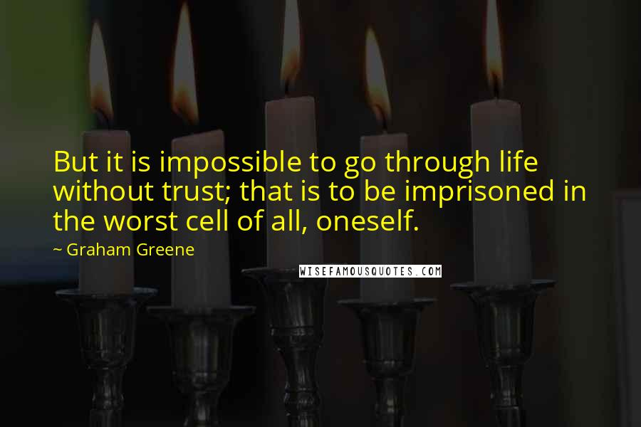 Graham Greene Quotes: But it is impossible to go through life without trust; that is to be imprisoned in the worst cell of all, oneself.
