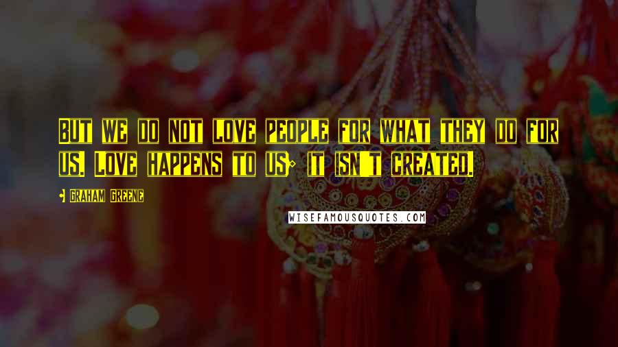 Graham Greene Quotes: But we do not love people for what they do for us. Love happens to us; it isn't created.