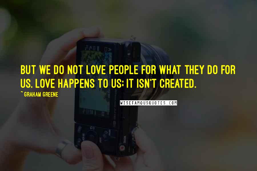 Graham Greene Quotes: But we do not love people for what they do for us. Love happens to us; it isn't created.