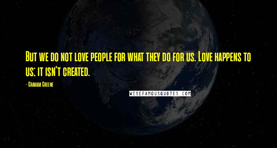 Graham Greene Quotes: But we do not love people for what they do for us. Love happens to us; it isn't created.