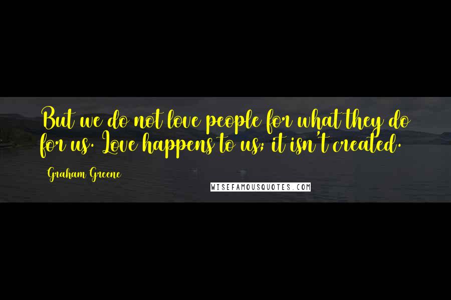 Graham Greene Quotes: But we do not love people for what they do for us. Love happens to us; it isn't created.