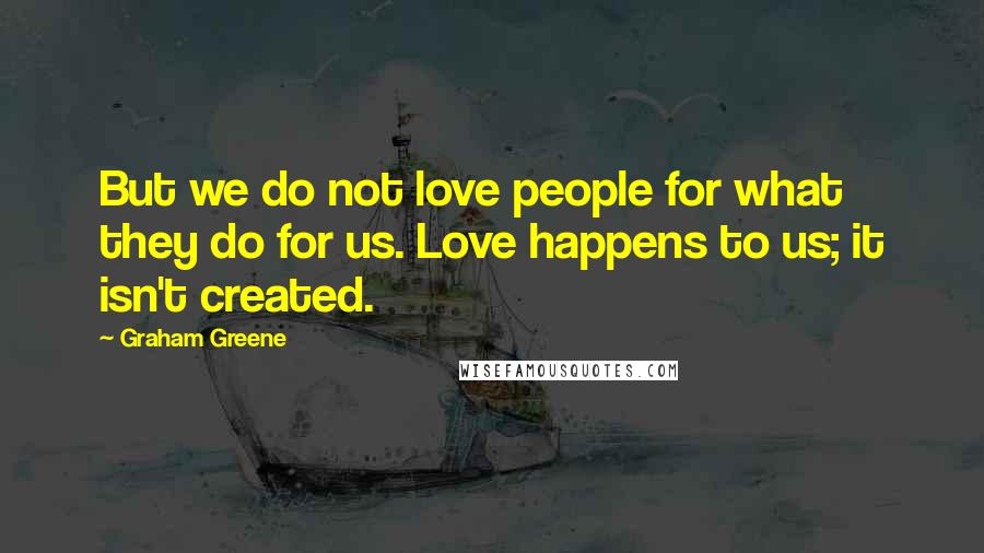 Graham Greene Quotes: But we do not love people for what they do for us. Love happens to us; it isn't created.