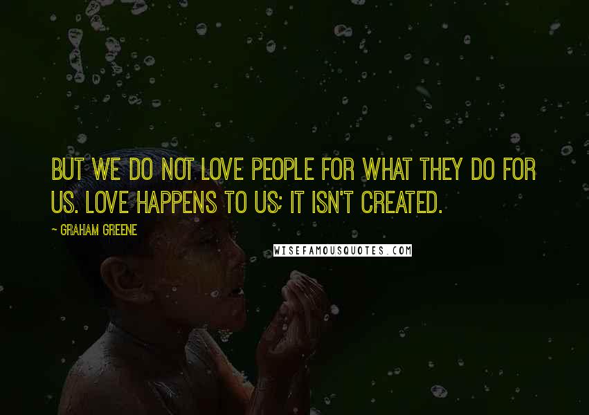Graham Greene Quotes: But we do not love people for what they do for us. Love happens to us; it isn't created.