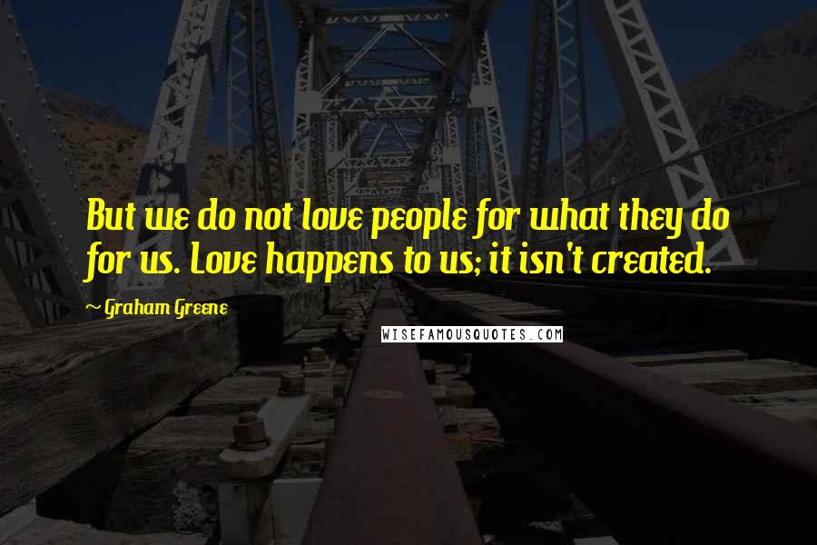 Graham Greene Quotes: But we do not love people for what they do for us. Love happens to us; it isn't created.