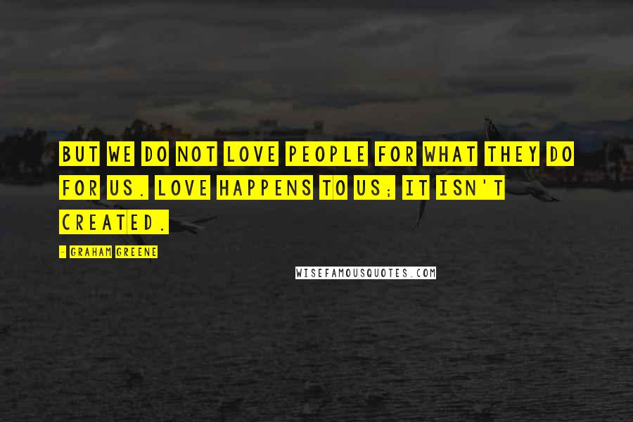 Graham Greene Quotes: But we do not love people for what they do for us. Love happens to us; it isn't created.