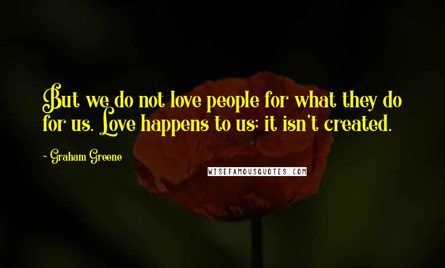 Graham Greene Quotes: But we do not love people for what they do for us. Love happens to us; it isn't created.