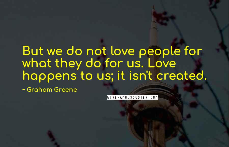 Graham Greene Quotes: But we do not love people for what they do for us. Love happens to us; it isn't created.