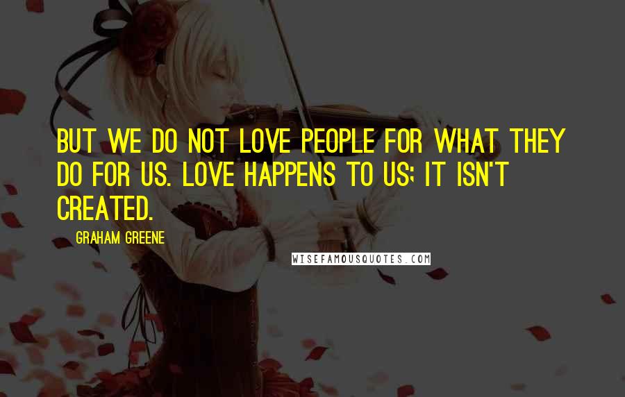 Graham Greene Quotes: But we do not love people for what they do for us. Love happens to us; it isn't created.