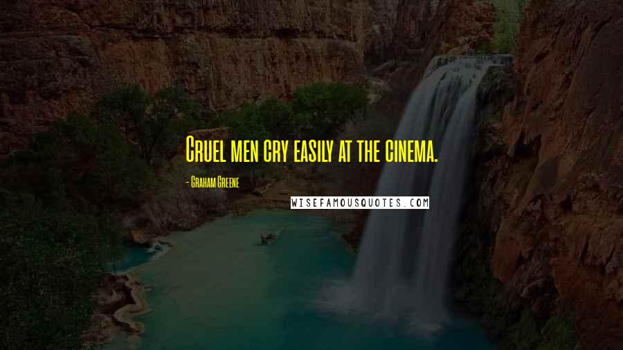Graham Greene Quotes: Cruel men cry easily at the cinema.