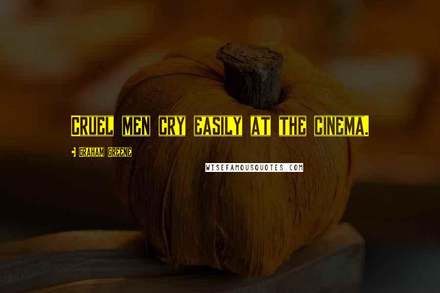 Graham Greene Quotes: Cruel men cry easily at the cinema.